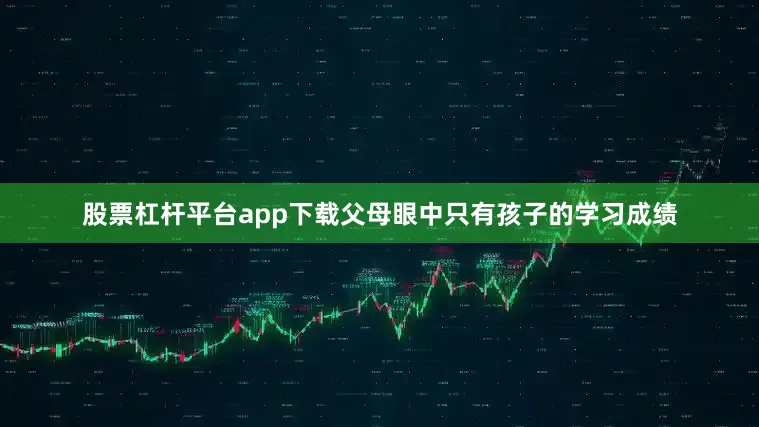 股票杠杆平台app下载父母眼中只有孩子的学习成绩