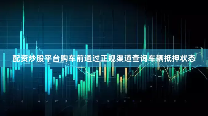 配资炒股平台购车前通过正规渠道查询车辆抵押状态