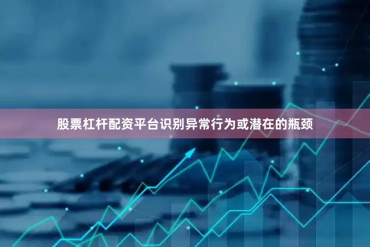 股票杠杆配资平台识别异常行为或潜在的瓶颈