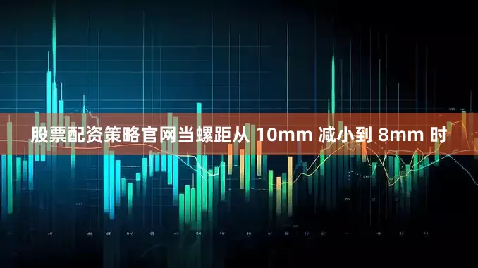 股票配资策略官网当螺距从 10mm 减小到 8mm 时