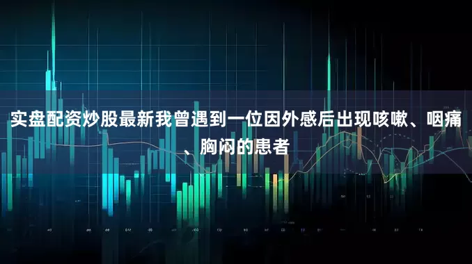实盘配资炒股最新我曾遇到一位因外感后出现咳嗽、咽痛、胸闷的患者