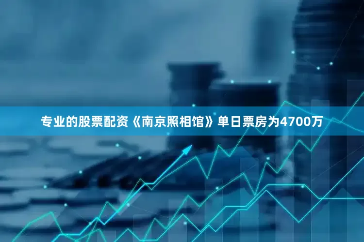 专业的股票配资《南京照相馆》单日票房为4700万
