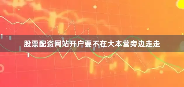 股票配资网站开户要不在大本营旁边走走
