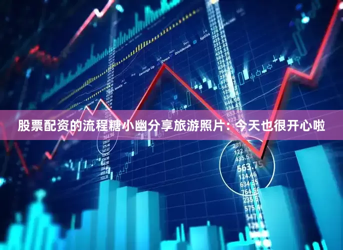 股票配资的流程糖小幽分享旅游照片: 今天也很开心啦